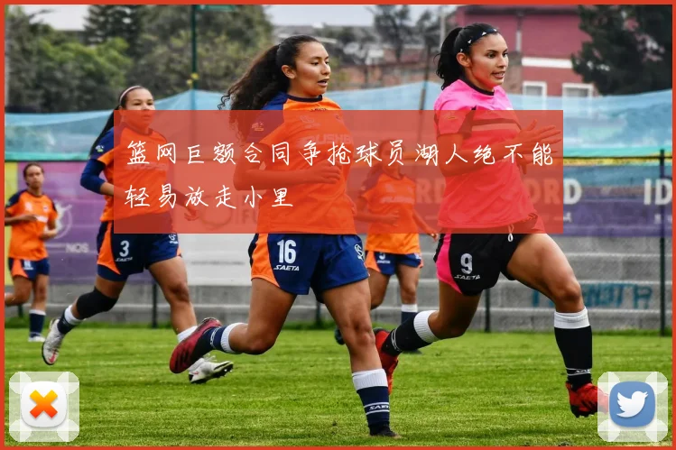 篮网巨额合同争抢球员湖人绝不能轻易放走小里