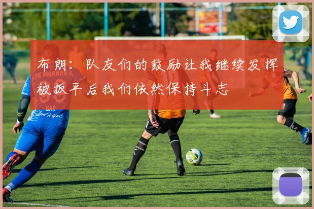 布朗：队友们的鼓励让我继续发挥被扳平后我们依然保持斗志