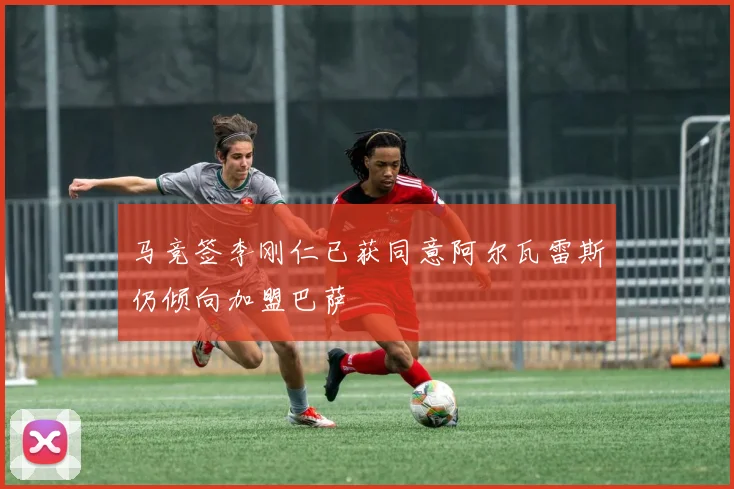 马竞签李刚仁已获同意阿尔瓦雷斯仍倾向加盟巴萨