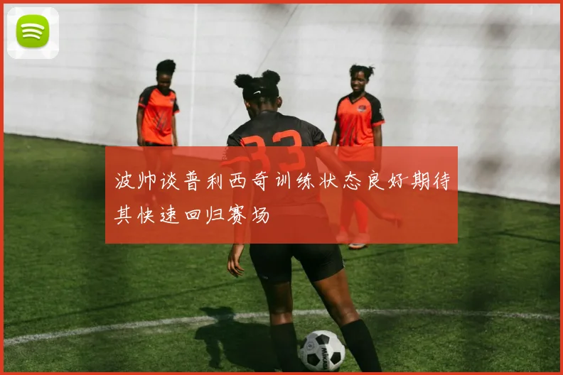 波帅谈普利西奇训练状态良好期待其快速回归赛场