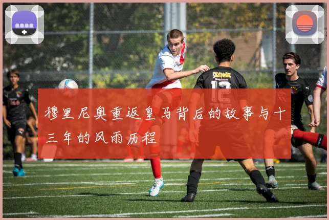 穆里尼奥重返皇马背后的故事与十三年的风雨历程