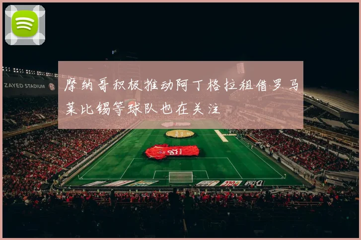 摩纳哥积极推动阿丁格拉租借罗马莱比锡等球队也在关注