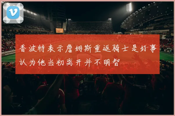香波特表示詹姆斯重返骑士是好事认为他当初离开并不明智