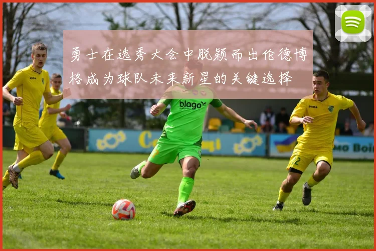 勇士在选秀大会中脱颖而出伦德博格成为球队未来新星的关键选择