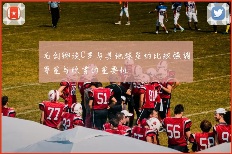毛剑卿谈C罗与其他球星的比较强调尊重与欣赏的重要性