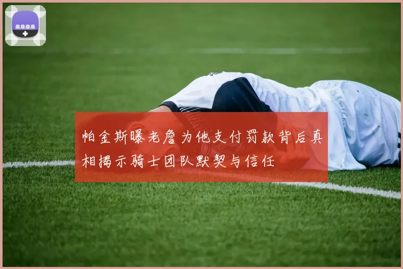 帕金斯曝老詹为他支付罚款背后真相揭示骑士团队默契与信任
