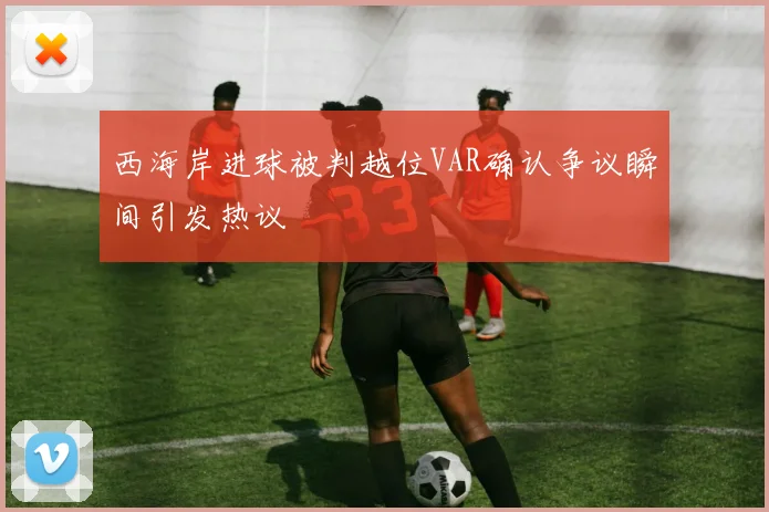 西海岸进球被判越位VAR确认争议瞬间引发热议