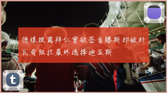 德媒披露拜仁曾欲签吉滕斯却被科瓦奇阻拦最终选择迪亚斯