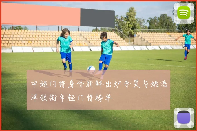 中超门将身价新鲜出炉李昊与姚浩洋领衔年轻门将榜单