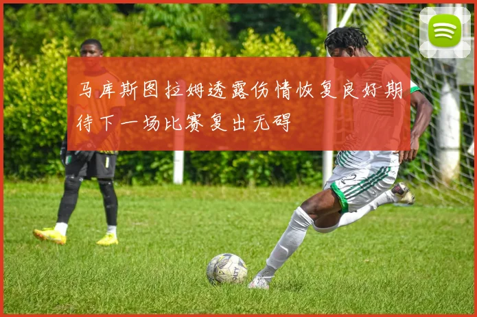 马库斯图拉姆透露伤情恢复良好期待下一场比赛复出无碍