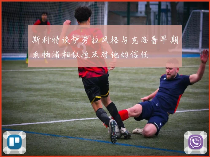 斯科特谈伊劳拉风格与克洛普早期利物浦相似性及对他的信任
