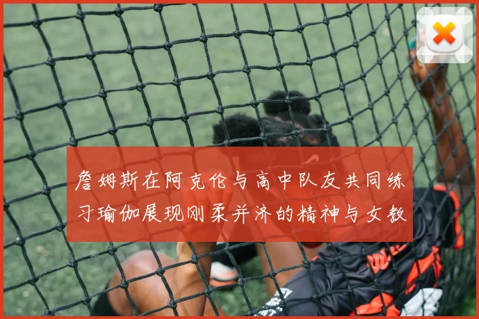 詹姆斯在阿克伦与高中队友共同练习瑜伽展现刚柔并济的精神与女教练合影留念