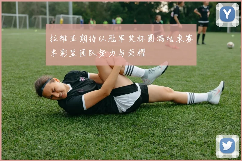 拉维亚期待以冠军奖杯圆满结束赛季彰显团队努力与荣耀